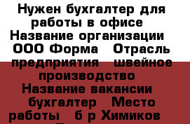 Нужен бухгалтер для работы в офисе › Название организации ­ ООО Форма › Отрасль предприятия ­ швейное производство › Название вакансии ­ бухгалтер › Место работы ­ б-р Химиков 7/12 › Подчинение ­ директору › Возраст от ­ 25 › Возраст до ­ 45 - Нижегородская обл., Дзержинск г. Работа » Вакансии   